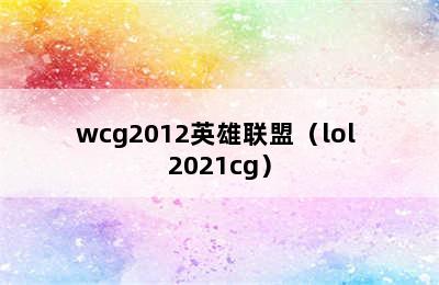 wcg2012英雄联盟（lol 2021cg）